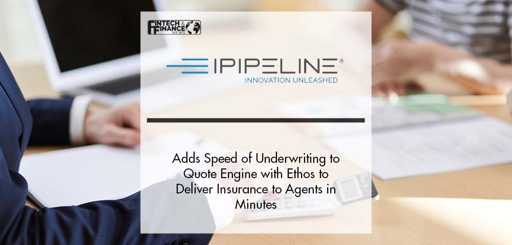 iPipeline® Adds Speed of Underwriting to Quote Engine with Ethos to Deliver Insurance to Agents in Minutes | Fintech Finance
