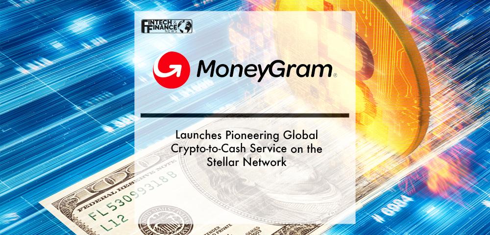 MoneyGram Launches Pioneering Global Crypto-to-Cash Service on the Stellar Network | Fintech Finance