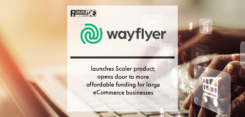 Wayflyer launches Scaler product; opens door to more affordable funding for large eCommerce businesses | Fintech Finance