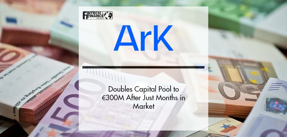 Ark Kapital Doubles Capital Pool to €300M After Just Months in Market | Fintech Finance