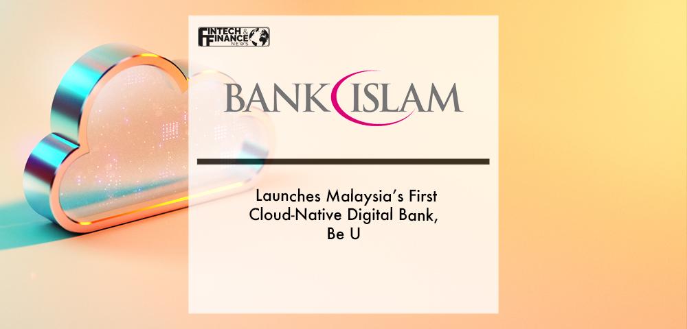 Bank Islam Launches Malaysia’s First Cloud-native Digital Bank, Be U | Fintech Finance