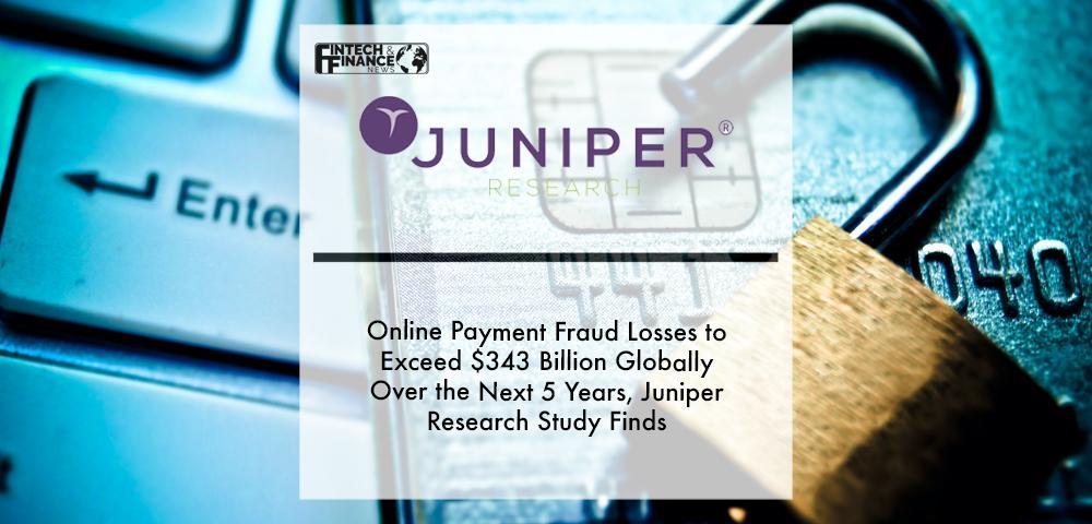Online Payment Fraud Losses to Exceed $343 Billion Globally Over the Next 5 Years, Juniper Research Study Finds | Fintech Finance