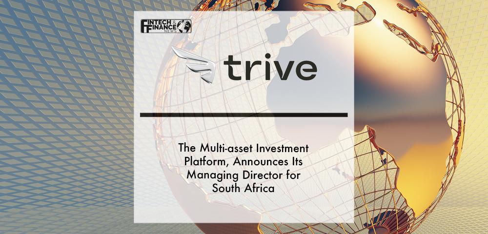 Trive, the multi-asset investment platform, announces its Managing Director for South Africa | Fintech Finance
