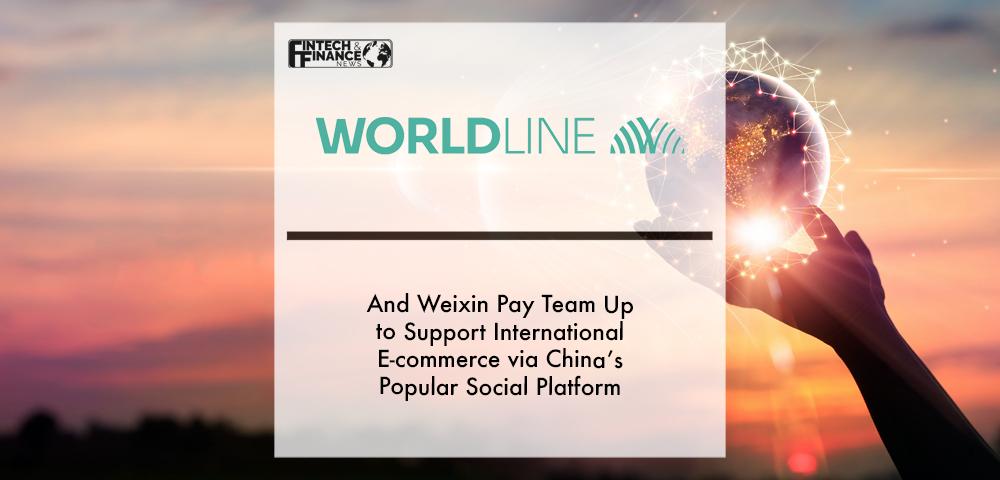 Worldline and Weixin Pay team up to support international e-commerce via China’s popular social platform | Fintech Finance