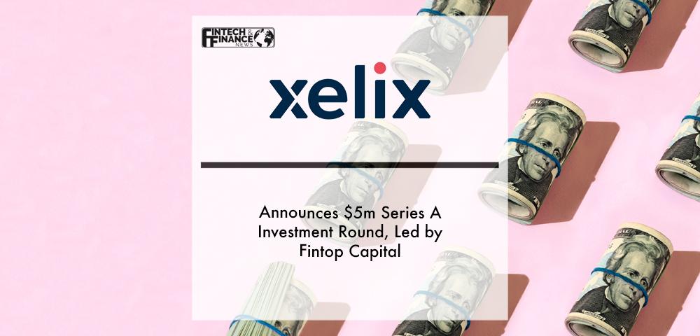 Xelix announces $5m Series A investment round, led by Fintop Capital | Fintech Finance