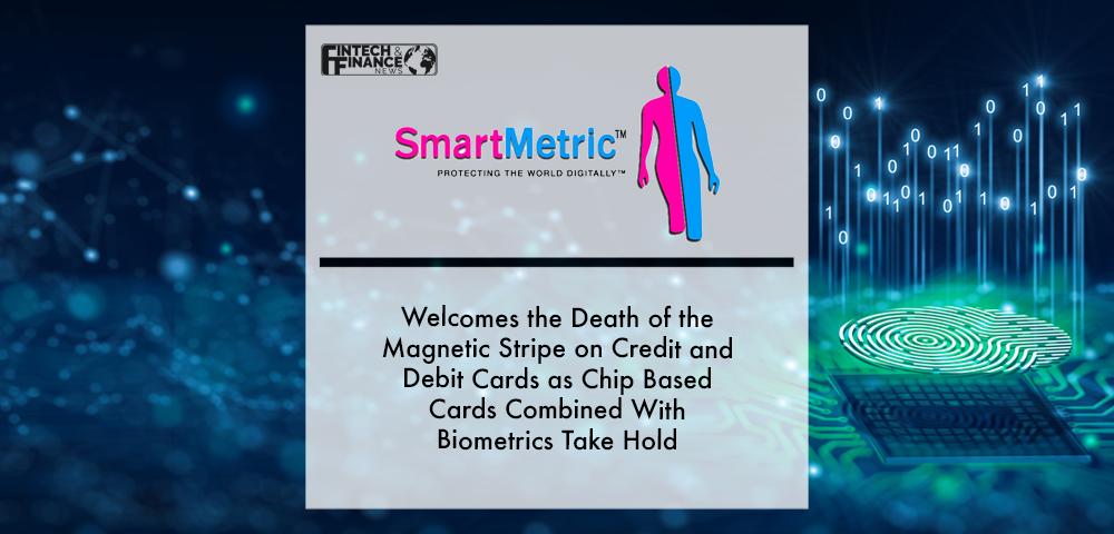 SmartMetric Welcomes the Death of the Magnetic Stripe on Credit and Debit Cards as Chip Based Cards Combined With Biometrics Take Hold | Fintech Finance