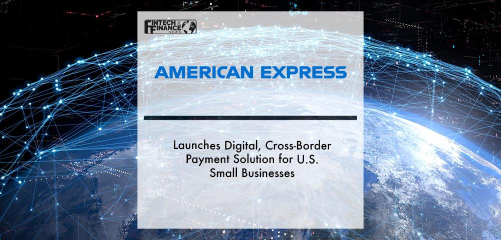 American Express® Launches Digital, Cross-Border Payment Solution for U.S. Small Businesses | Fintech Finance