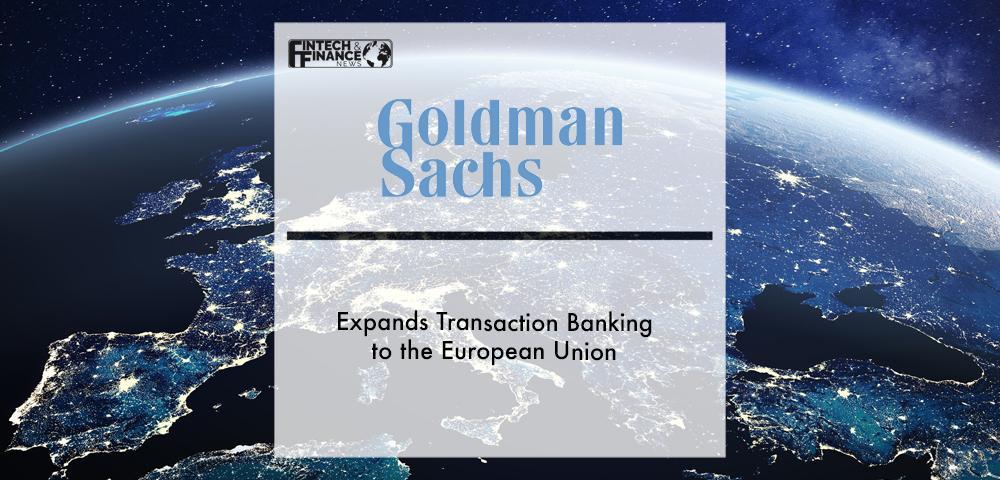 Goldman Sachs Expands Transaction Banking to the European Union | Fintech Finance