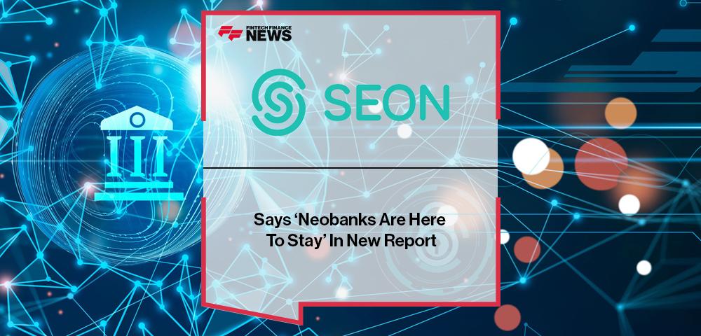 Seon Says ‘Neobanks Are Here To Stay’ In New Report | FF News