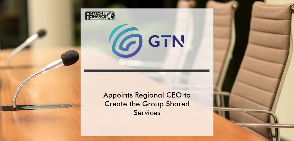 GTN Appoints Regional CEO to Create the Group Shared Services | Fintech Finance