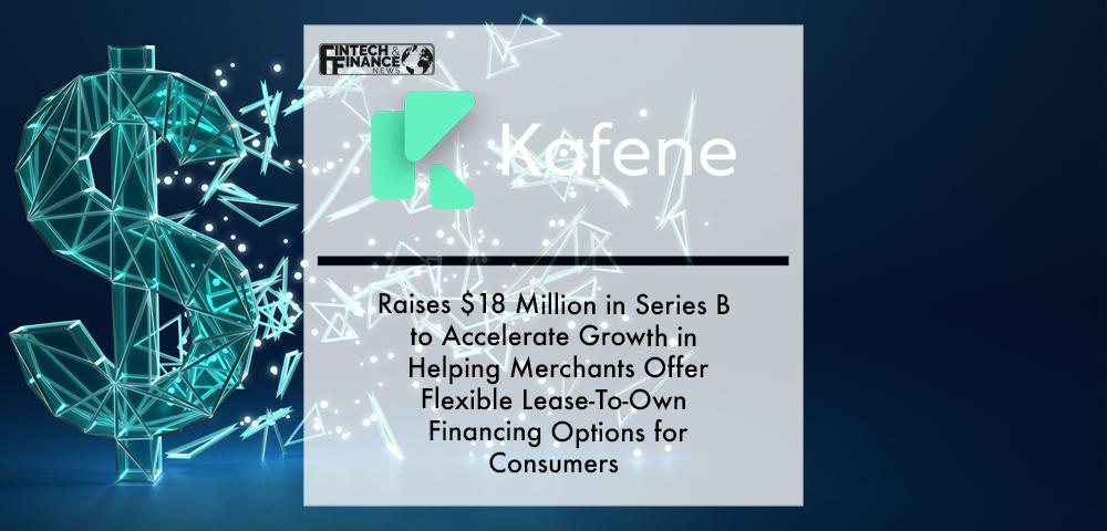 Kafene Raises $18 Million in Series B to Accelerate Growth in Helping Merchants Offer Flexible Lease-To-Own Financing Options