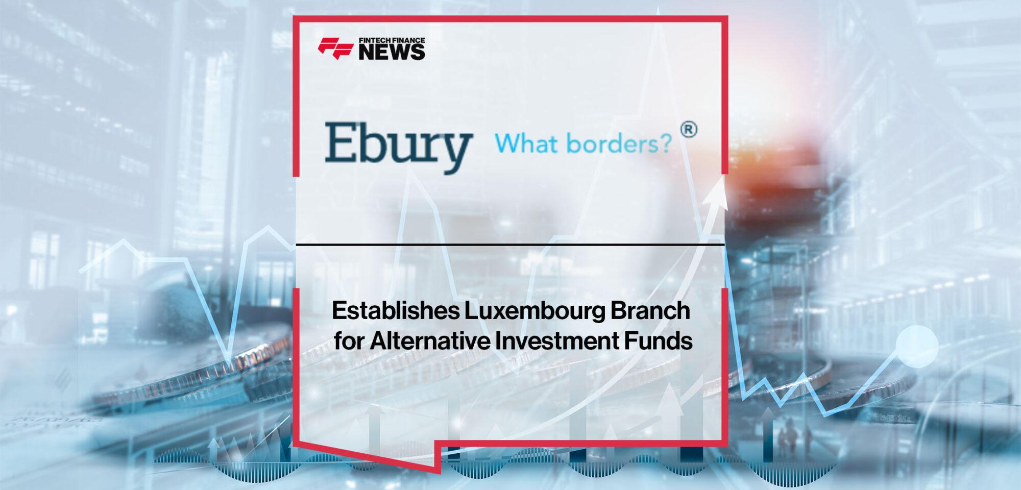 Ebury Establishes Luxembourg Branch for Alternative Investment Funds | Fintech Finance