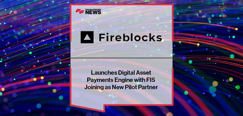 Fireblocks Launches Digital Asset Payments Engine with FIS Joining as New Pilot Partner | FF News