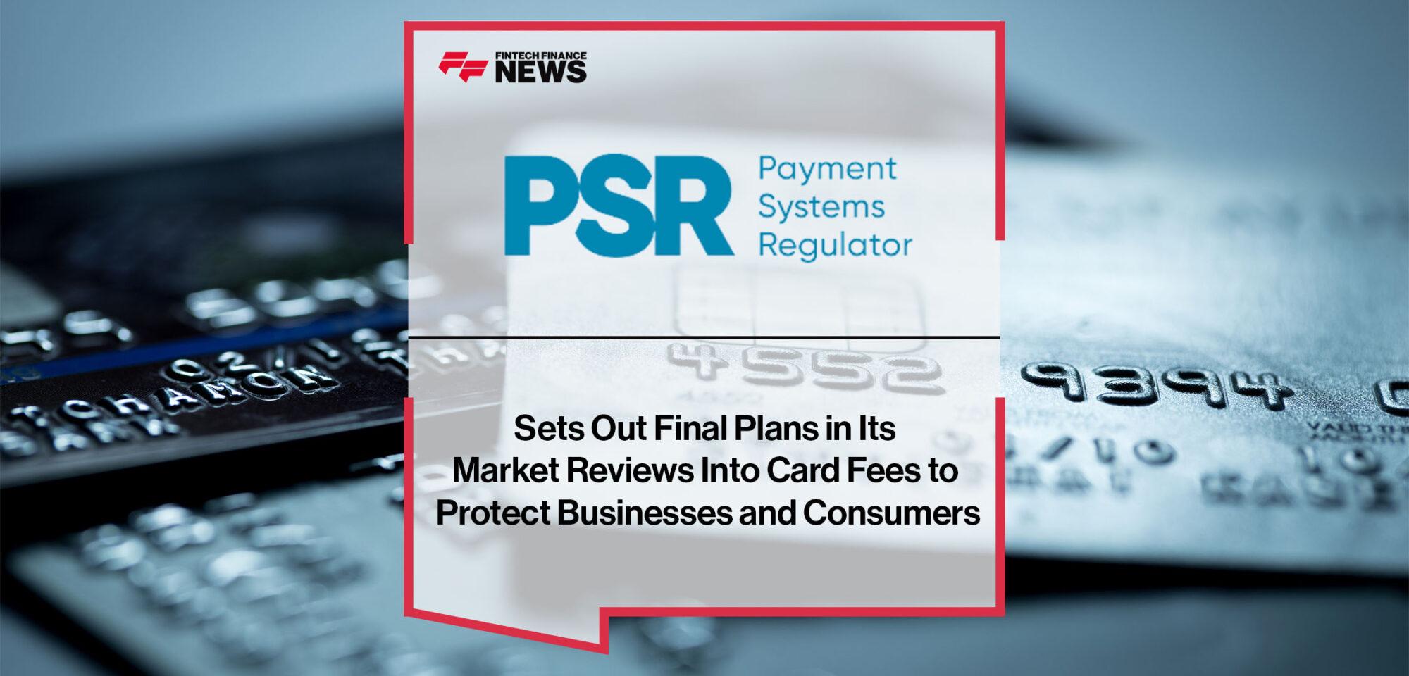PSR Sets Out Final Plans in Its Market Reviews Into Card Fees to Protect Businesses and Consumers | Fintech Finance