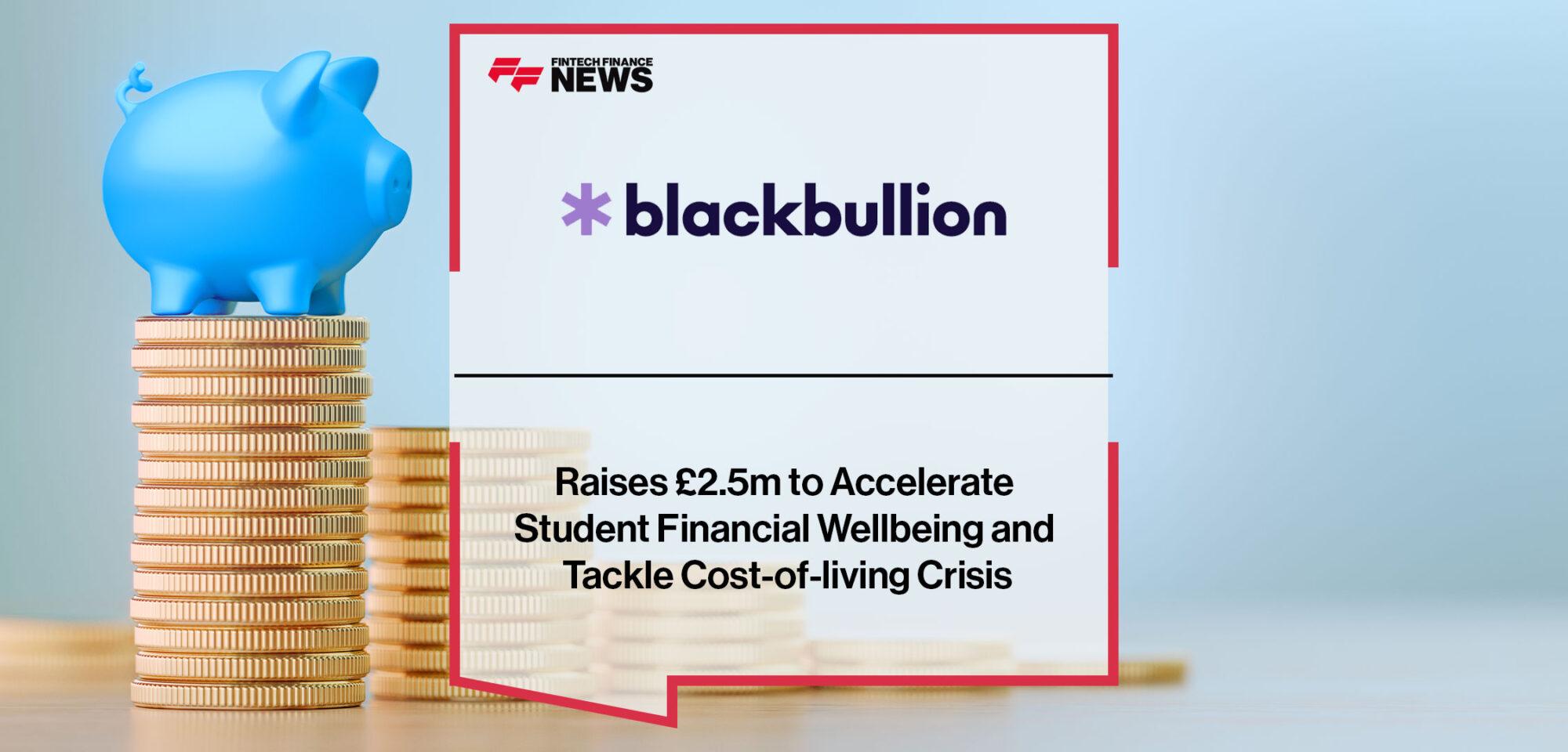 Blackbullion Raises £2.5m to Accelerate Student Financial Wellbeing and Tackle Cost-of-living Crisis | Fintech Finance
