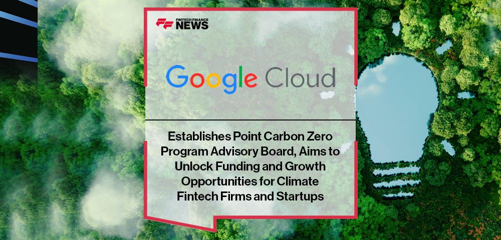 Google Cloud Establishes Point Carbon Zero Program Advisory Board, Aims to Unlock Funding and Growth Opportunities for Climate Fintech Firms and Startups | FF News