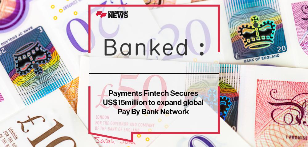Payments Fintech Banked Secures US$15million to expand global Pay By Bank Network | FF NEws