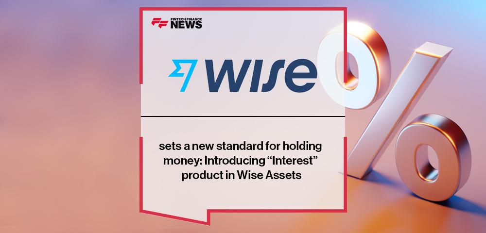 Wise sets a new standard for holding money: Introducing “Interest” product in Wise Assets | FF News