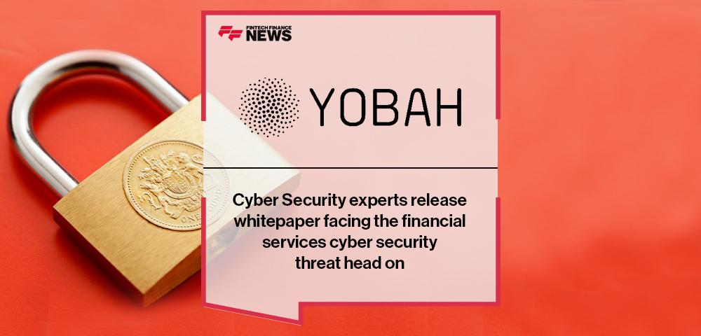 Cyber Security experts Yobah release whitepaper facing the financial services cyber security threat head on | FF News