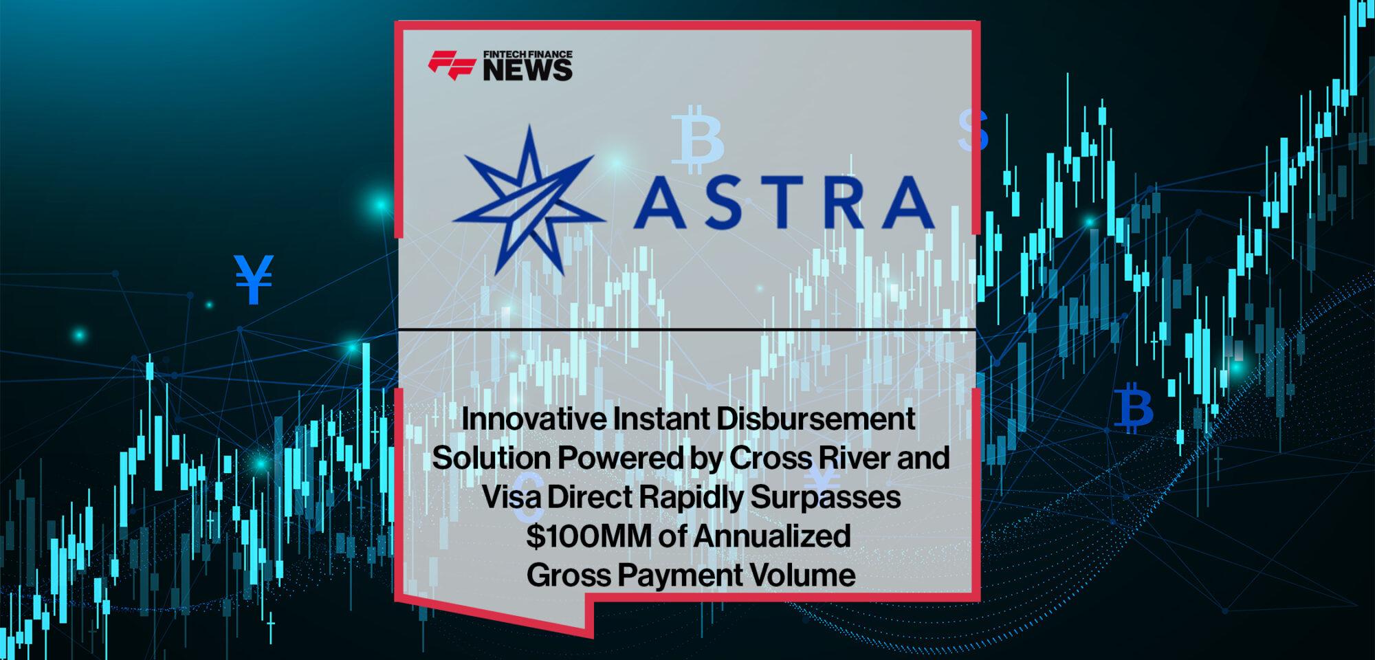 Astra’s Innovative Instant Disbursement Solution Powered by Cross River and Visa Direct Rapidly Surpasses $100MM of Annualized Gross Payment Volume