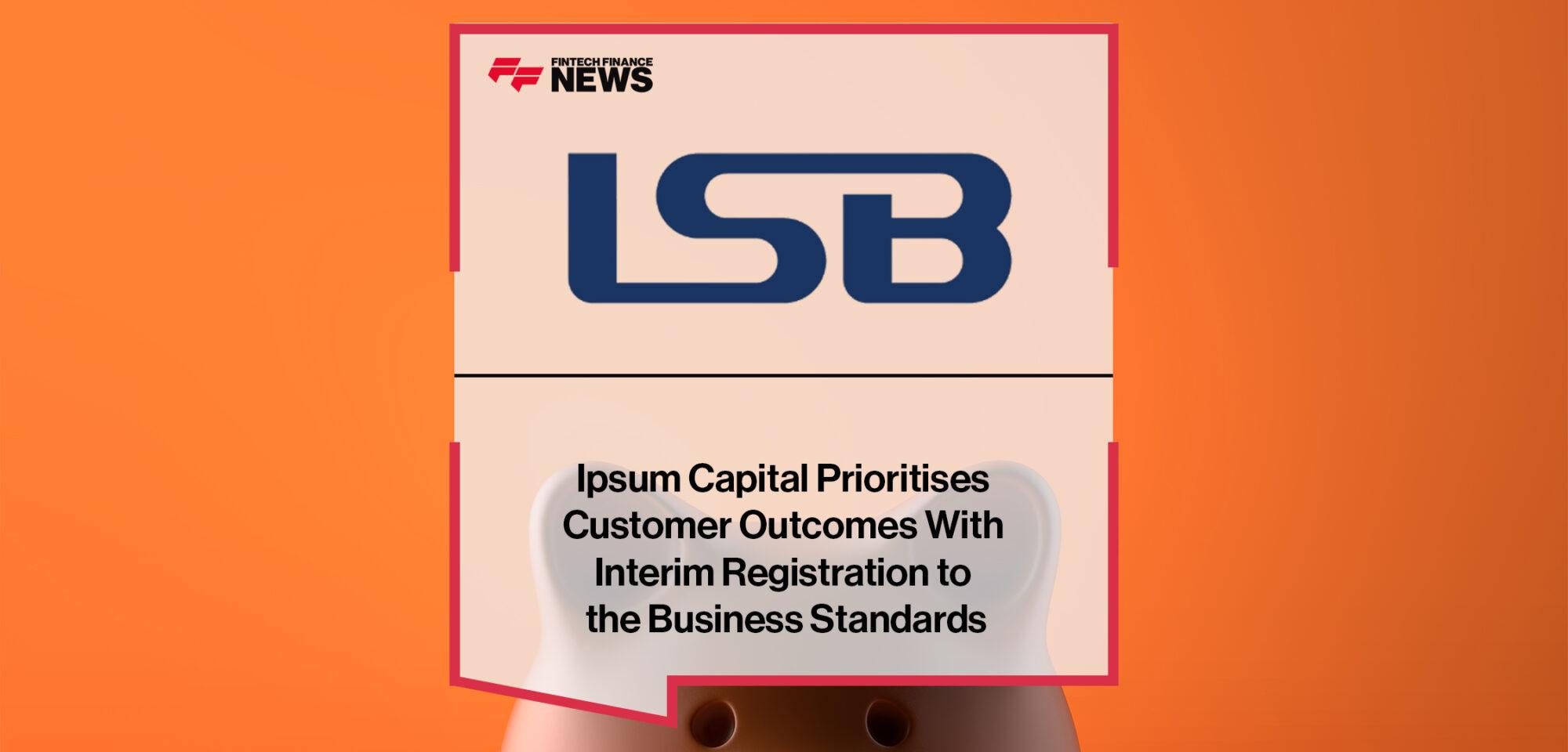Ipsum Capital Prioritises Customer Outcomes With Interim Registration to the LSB’s Business Standards