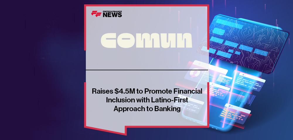 Comun Raises $4.5M to Promote Financial Inclusion with Latino-First Approach to Banking