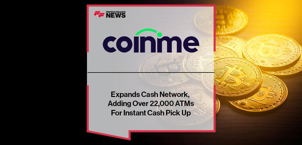 Coinme™ Expands Cash Network, Adding Over 22,000 ATMs For Instant Cash Pick Up