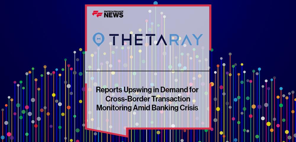 ThetaRay Reports Upswing in Demand for Cross-Border Transaction Monitoring Amid Banking Crisis