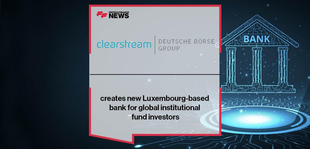 Clearstream creates new Luxembourg-based bank for global institutional fund investors