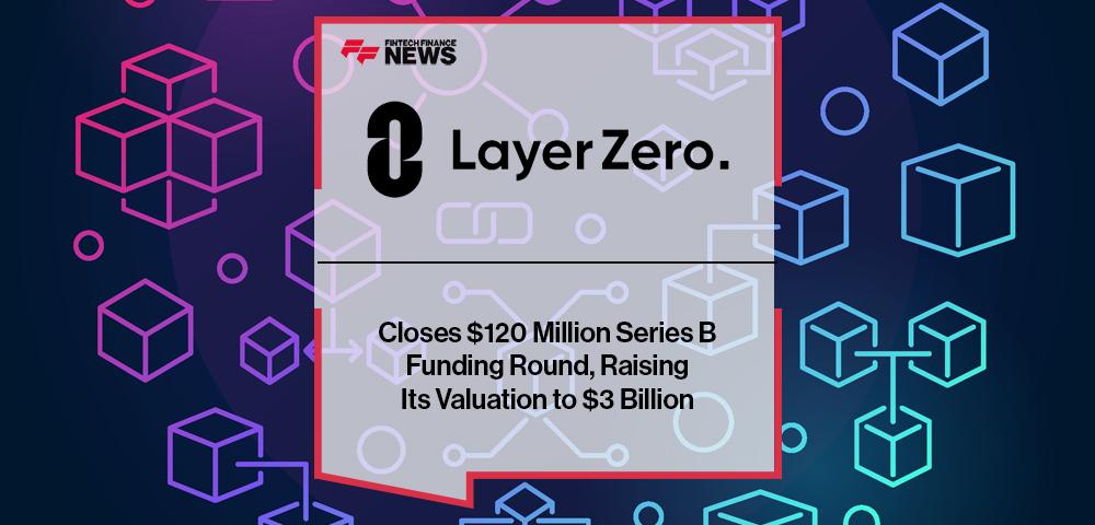 LayerZero Labs Closes $120 Million Series B Funding Round, Raising Its Valuation to $3 Billion