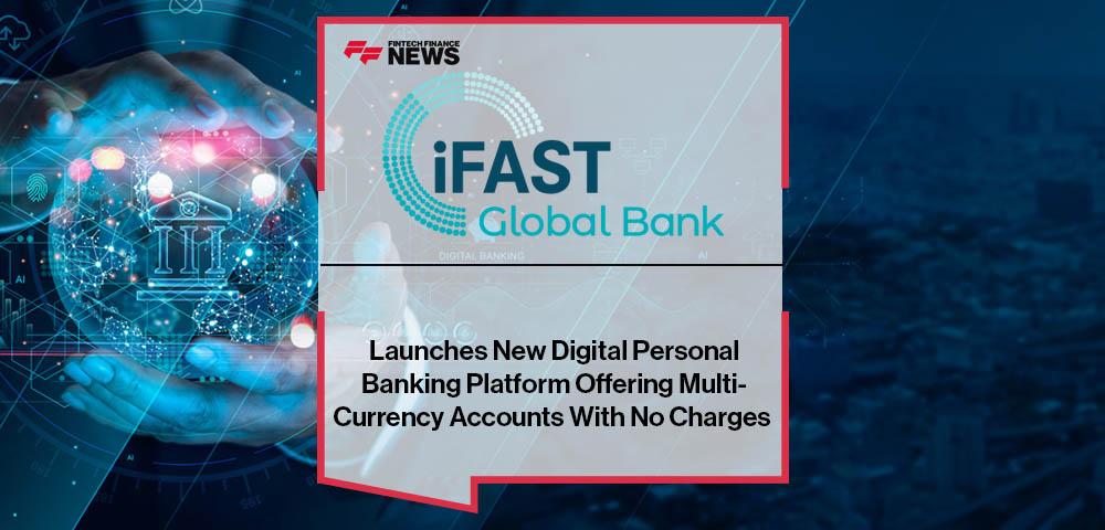 iFast Global Bank Launches New Digital Personal Banking Platform Offering Multi-Currency Accounts With No Charges