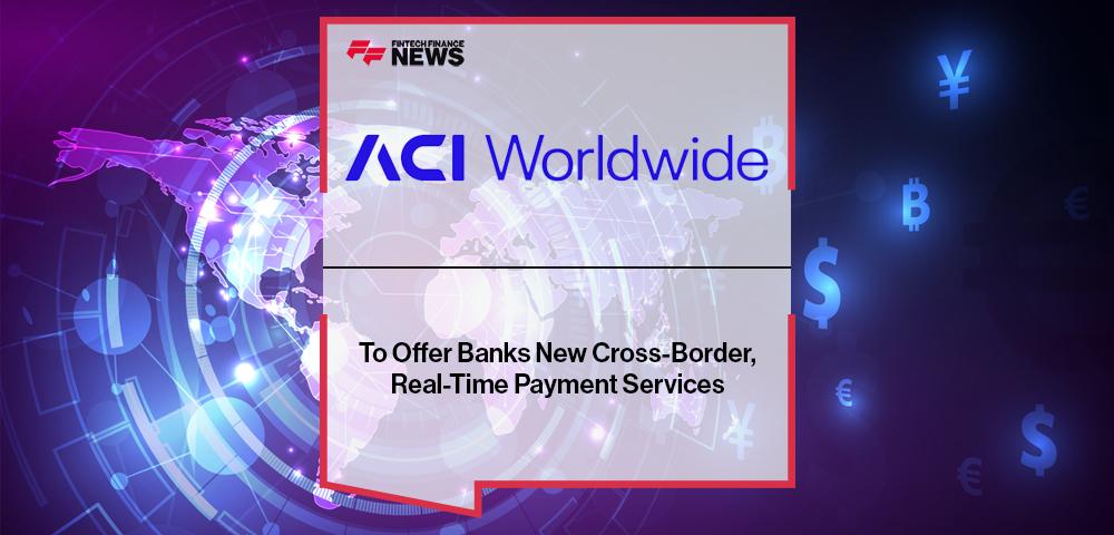 ACI Worldwide To Offer Banks New Cross-Border, Real-Time Payment Services