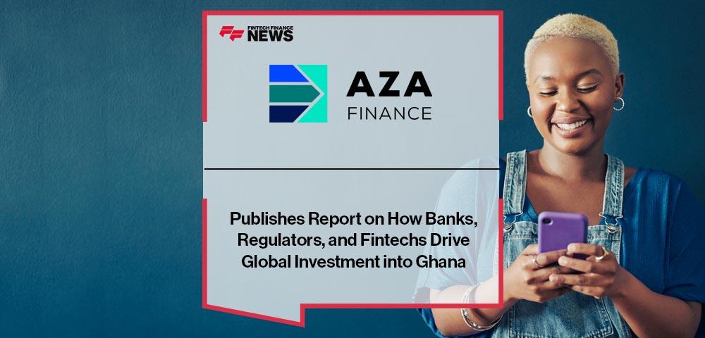 AZA Finance Publishes Report on How Banks, Regulators, and Fintechs Drive Global Investment into Ghana