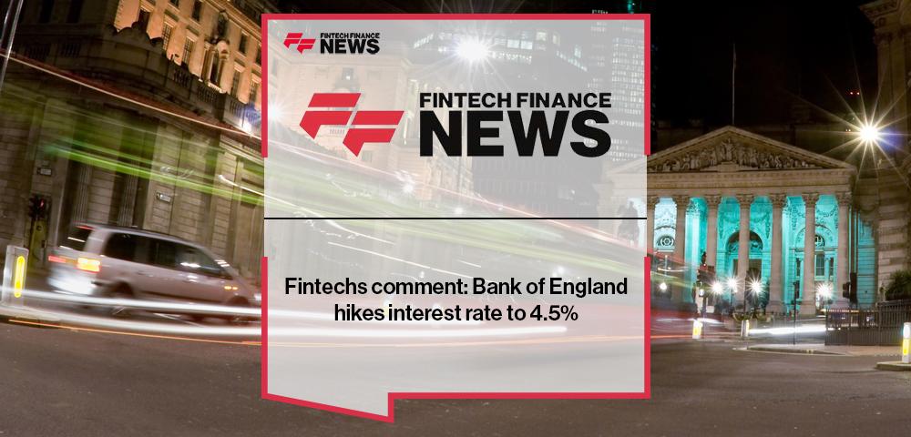 Fintechs comment: Bank of England hikes interest rate to 4.5%