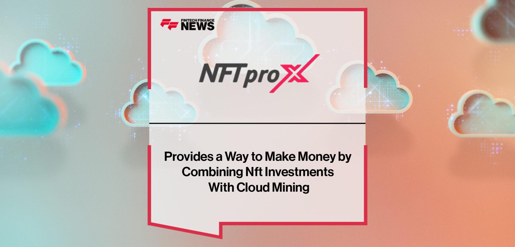 NFTproX Provides a Way to Make Money by Combining Nft Investments With Cloud Mining