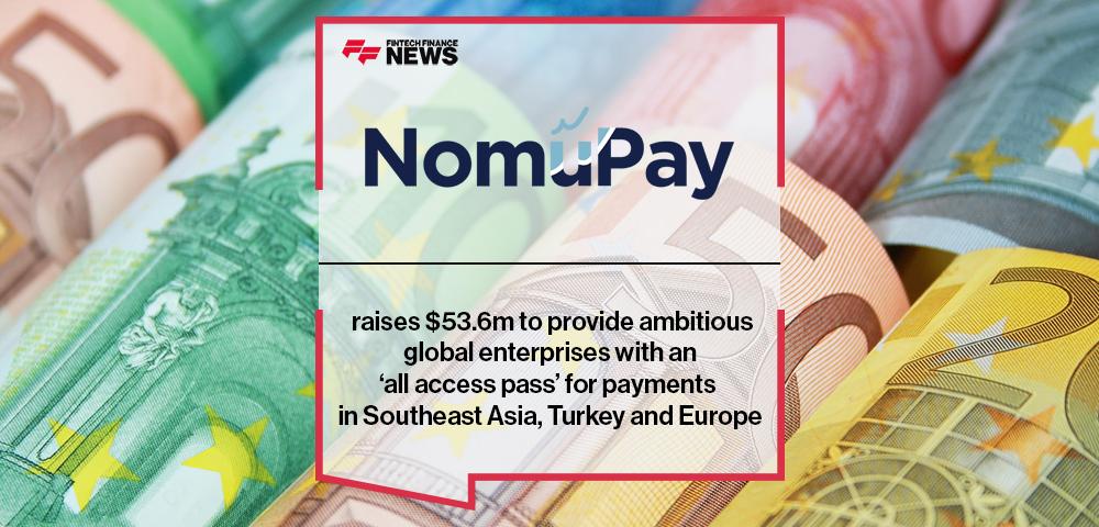 NomuPay raises $53.6m to provide ambitious global enterprises with an ‘all access pass’ for payments in Southeast Asia, Turkey and Europe