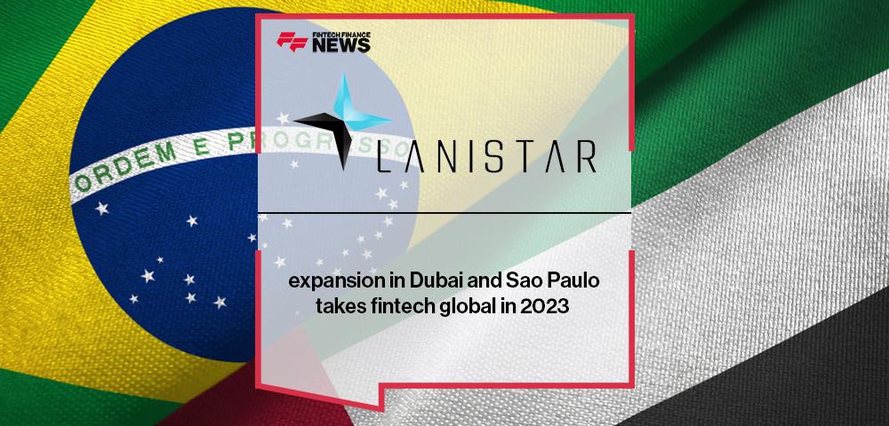 Lanistar expansion in Dubai and Sao Paulo takes fintech global in 2023