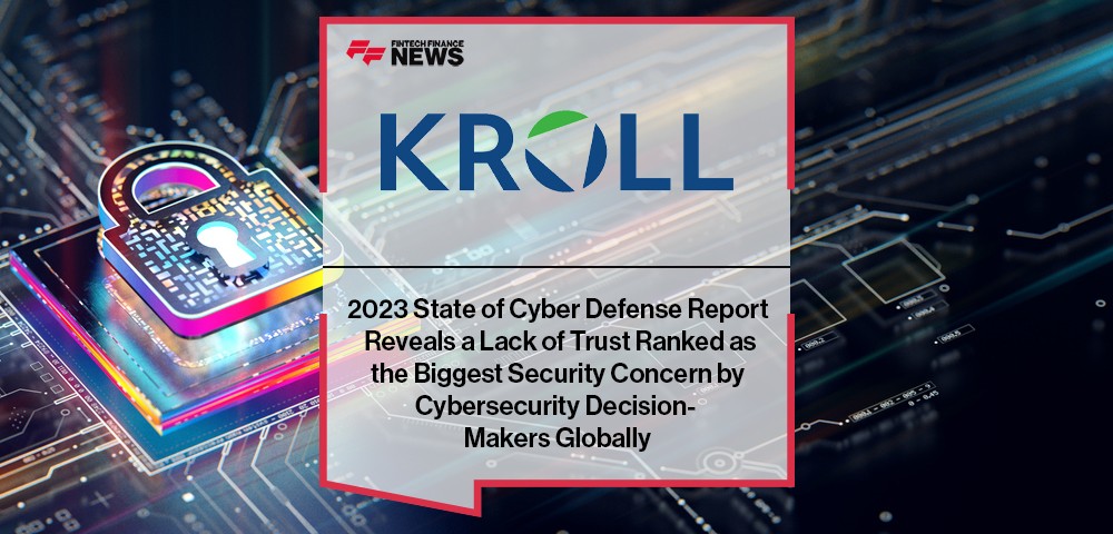 Kroll’s 2023 State of Cyber Defense Report Reveals a Lack of Trust Ranked as the Biggest Security Concern by Cybersecurity Decision- Makers Globally