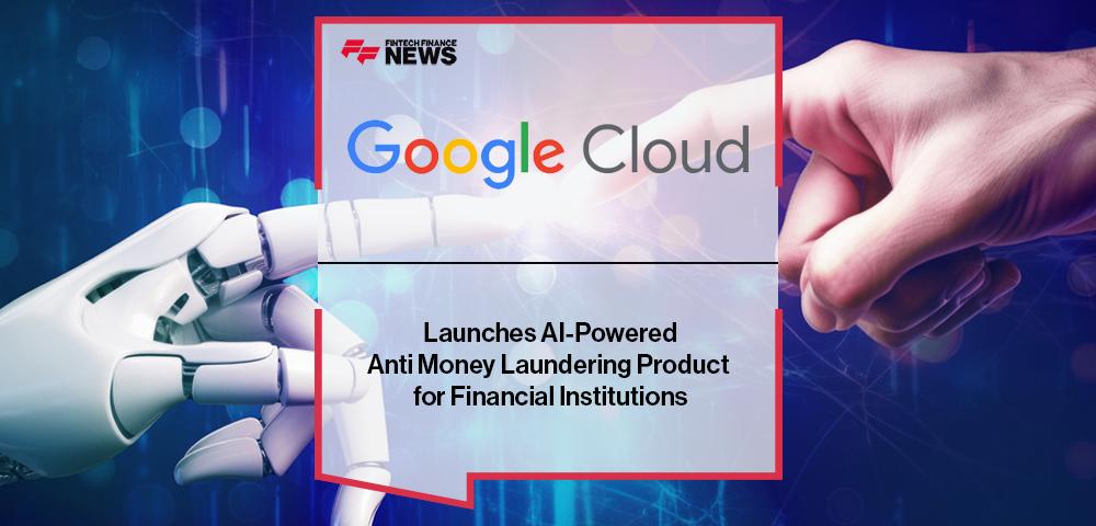 Google Cloud Launches AI-Powered Anti Money Laundering Product for Financial Institutions