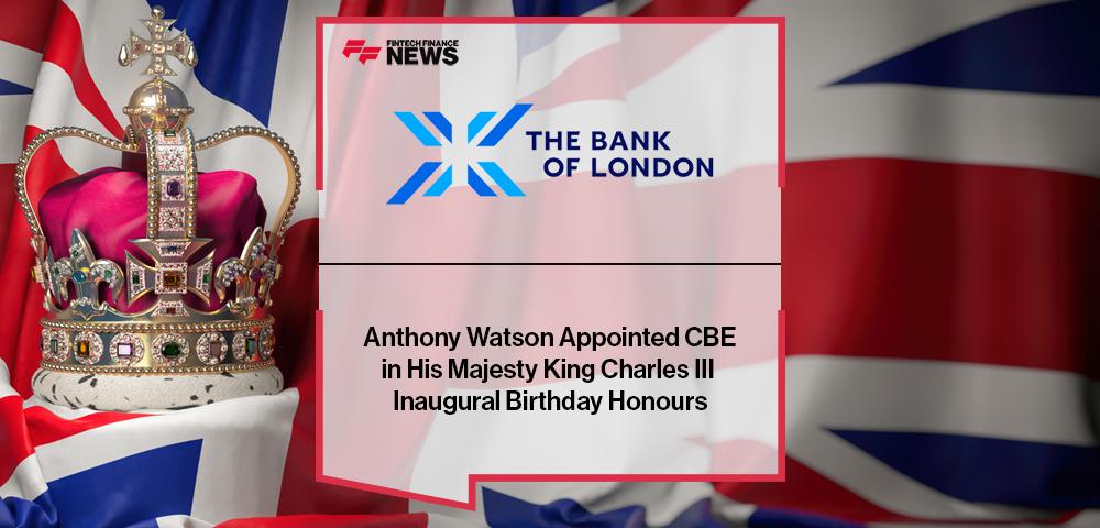 The Bank of London’s Anthony Watson Appointed CBE in His Majesty King Charles III Inaugural Birthday Honours