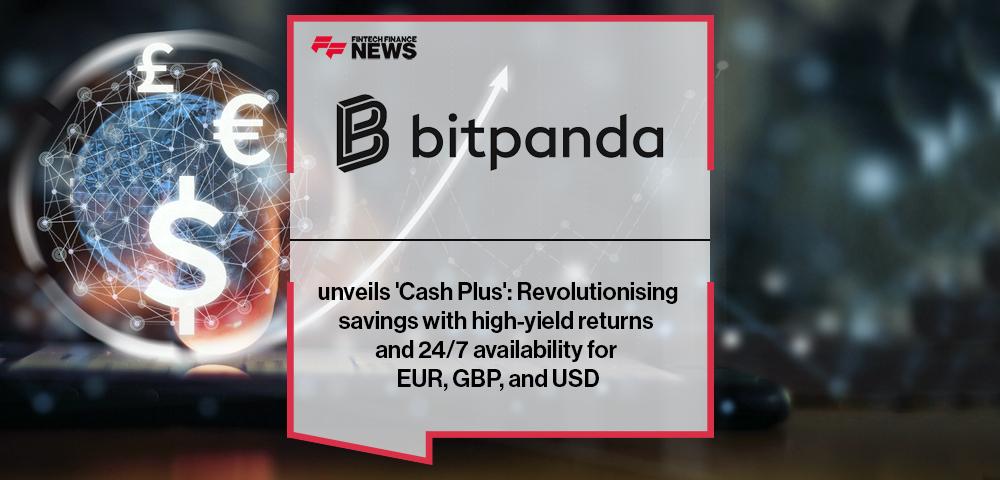Bitpanda unveils 'Cash Plus': Revolutionising savings with high-yield returns and 24/7 availability for EUR, GBP, and USD