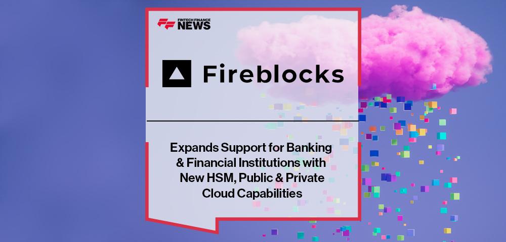 Fireblocks Expands Support for Banking & Financial Institutions with New HSM, Public & Private Cloud Capabilities