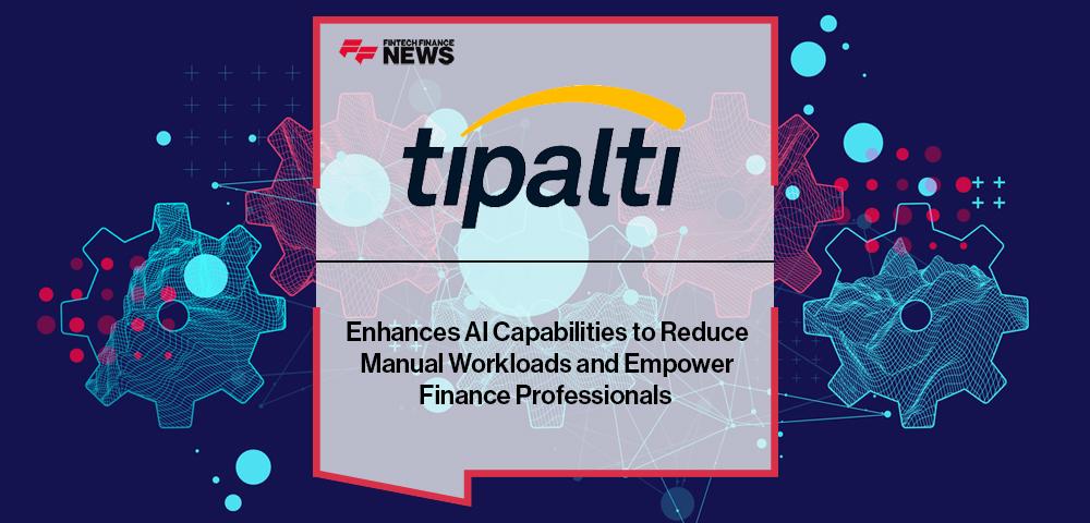 Tipalti Enhances AI Capabilities to Reduce Manual Workloads and Empower Finance Professionals