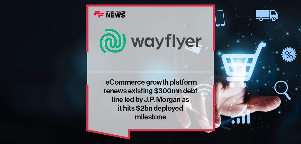 eCommerce growth platform Wayflyer renews existing $300mn debt line led by J.P. Morgan as it hits $2bn deployed milestone