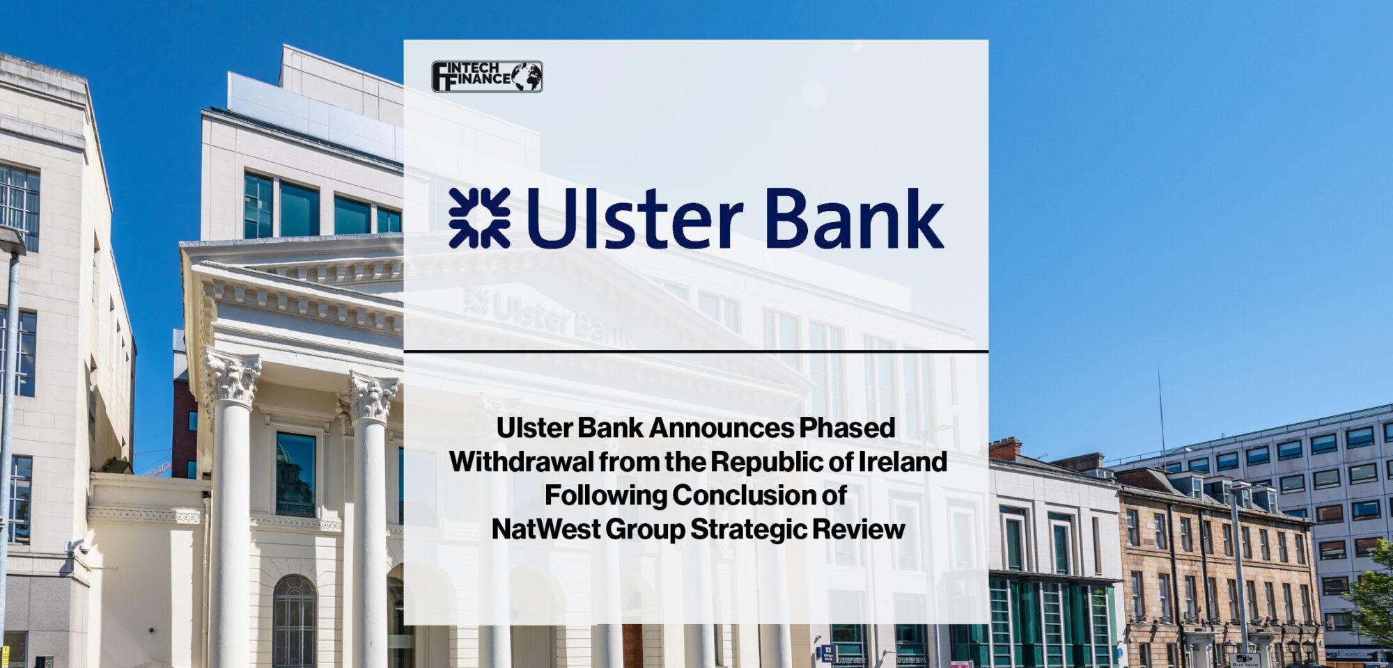 Ulster Bank Announces Phased Withdrawal from the Republic of Ireland Following Conclusion of NatWest Group Strategic Review