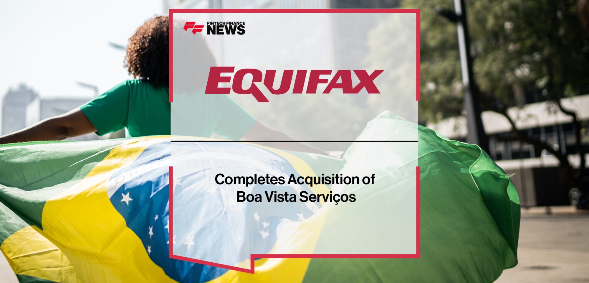 Equifax Completes Acquisition of Boa Vista Serviços | Fintech Finance News
