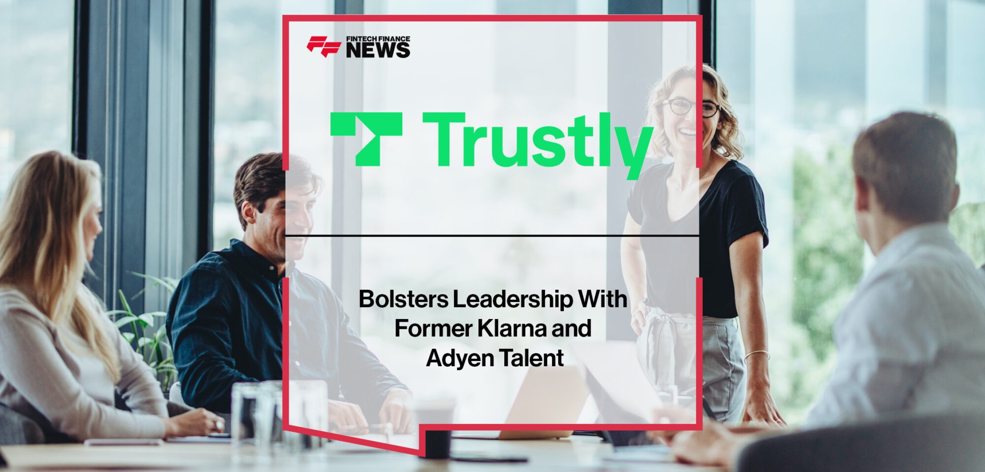 Trustly bolsters leadership with former Klarna and Adyen talent | Fintech Finance News