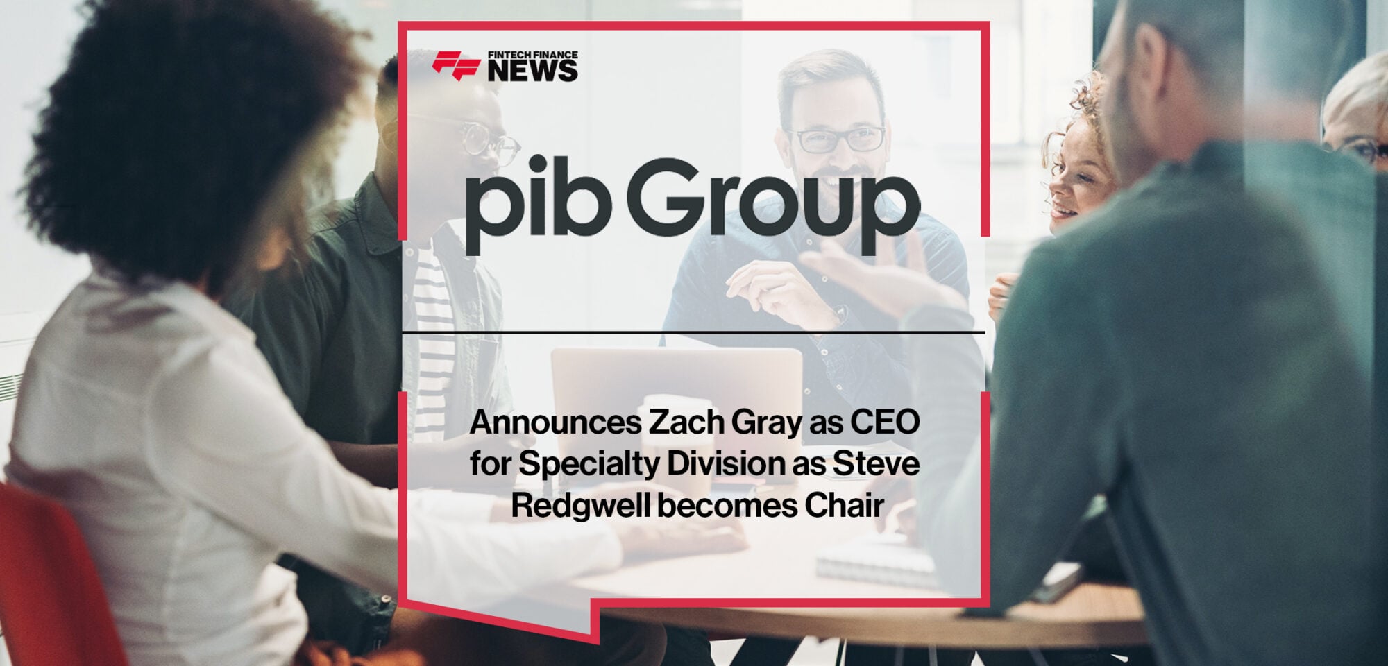 PIB Group announces Zach Gray as CEO for Specialty Division as Steve Redgwell becomes Chair | Fintech Finance news