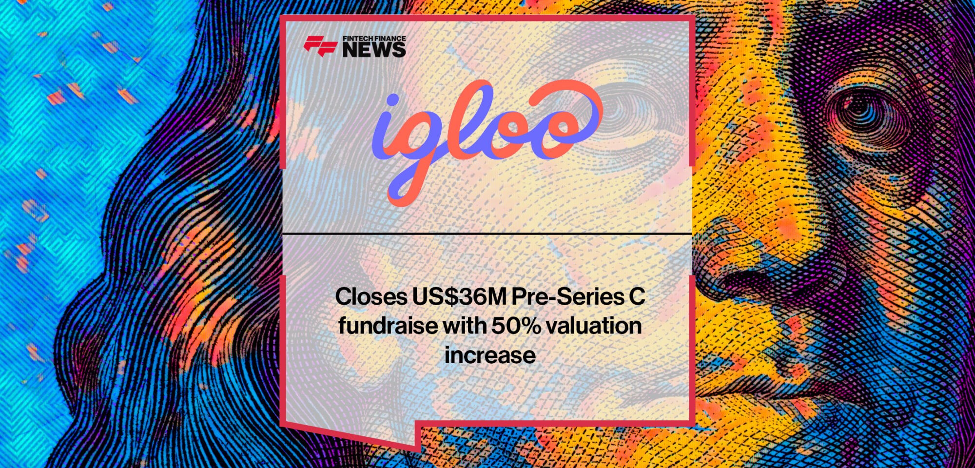 Igloo closes US$36M Pre-Series C fundraise with 50% valuation increase | Fintech Finance News