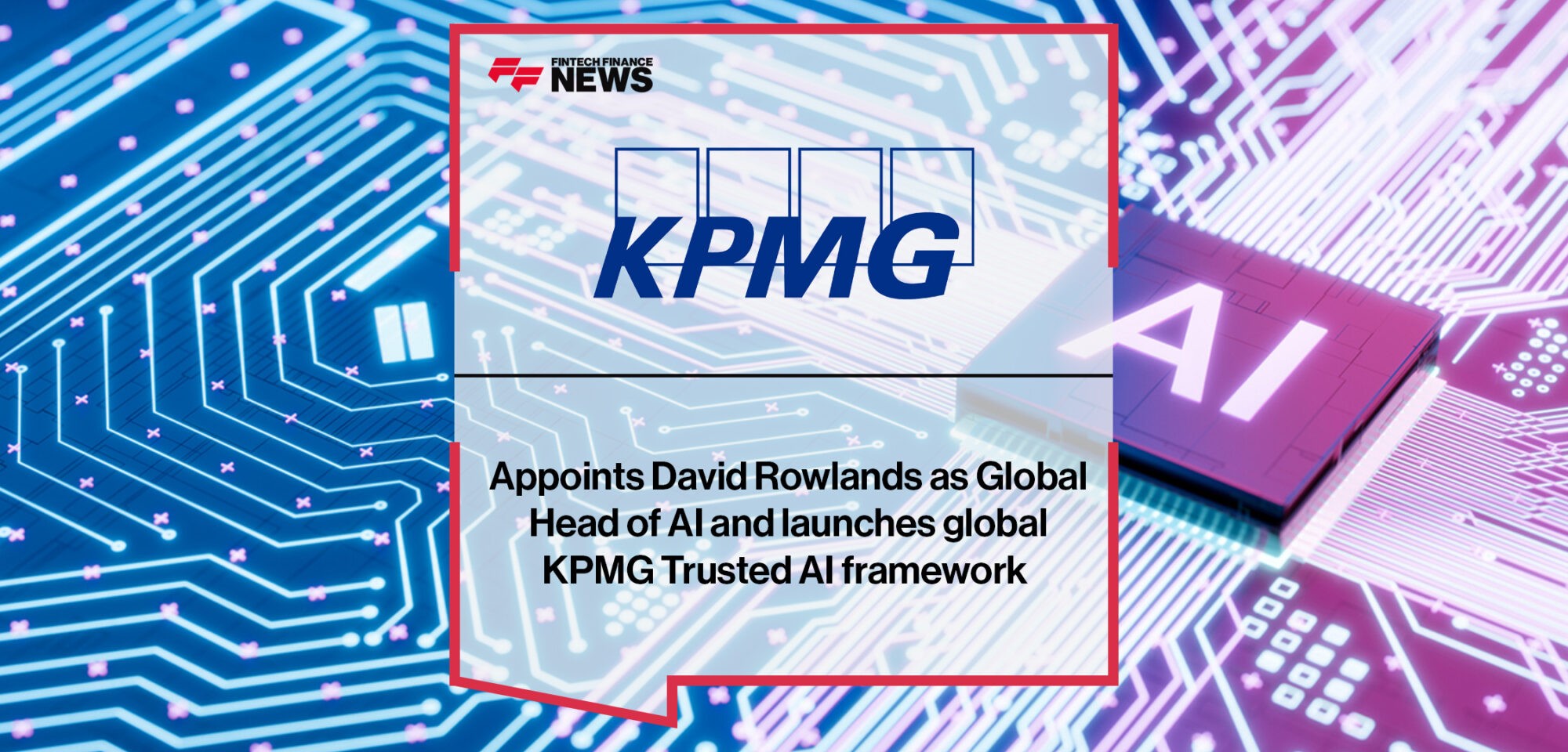 KPMG International appoints David Rowlands as Global Head of AI and launches global KPMG Trusted AI framework | Fintech Finance News